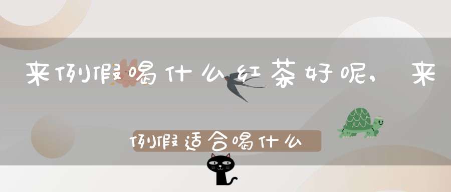 来例假喝什么红茶好呢,来例假适合喝什么红糖水