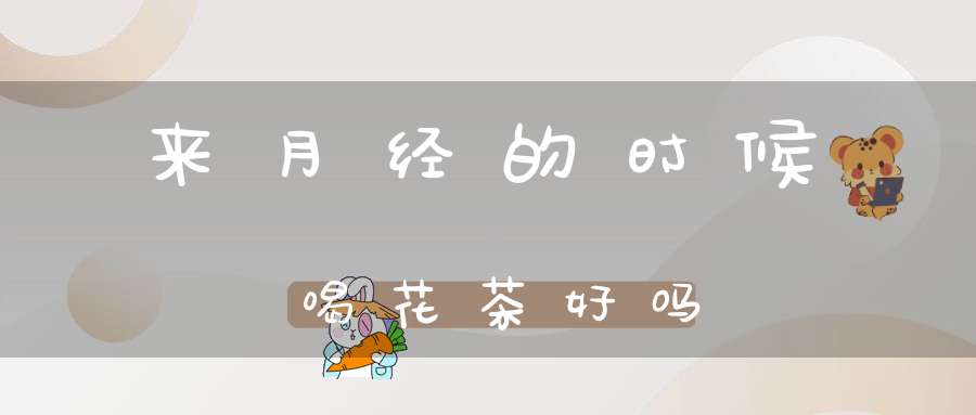 来月经的时候喝花茶好吗