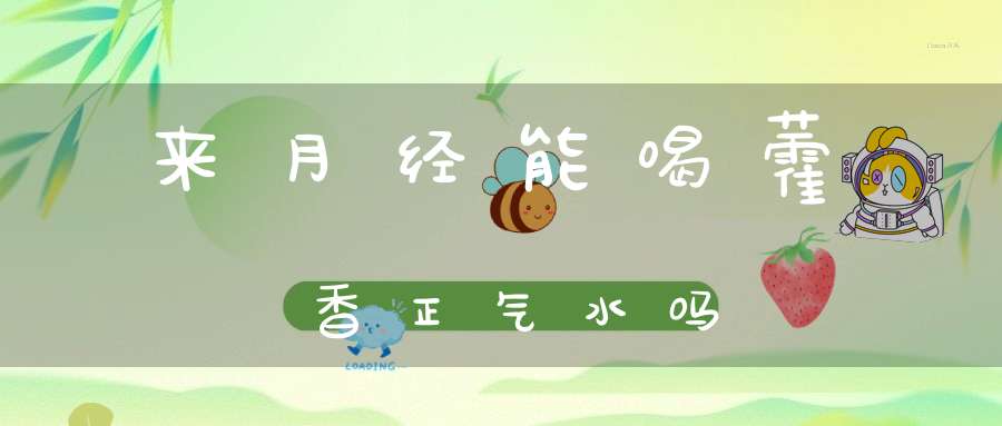 来月经能喝藿香正气水吗？