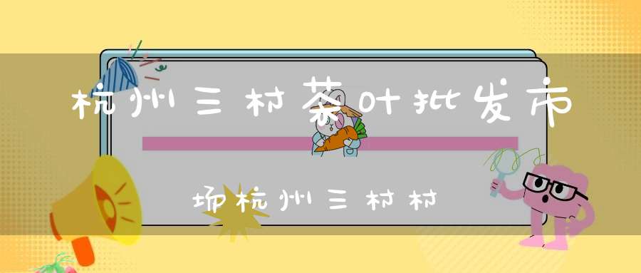 杭州三村茶叶批发市场杭州三村村