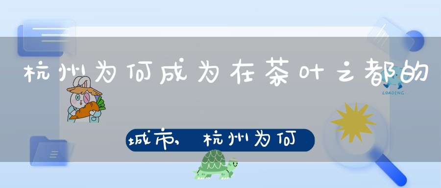 杭州为何成为在茶叶之都的城市,杭州为何成为在茶叶之都的发展