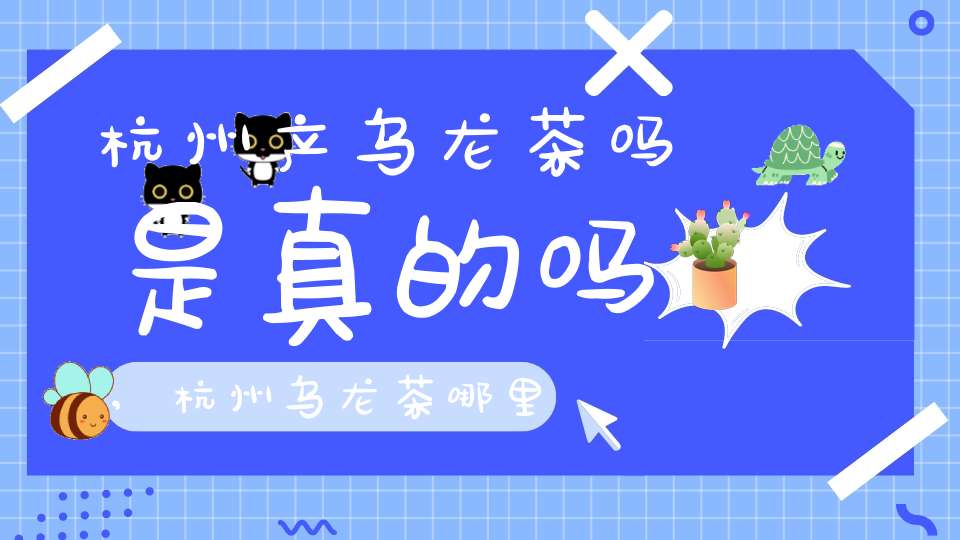 杭州产乌龙茶吗是真的吗,杭州乌龙茶哪里的最好