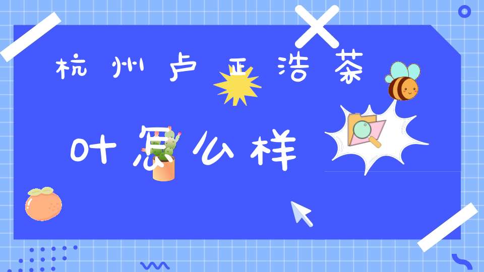 杭州卢正浩茶叶怎么样