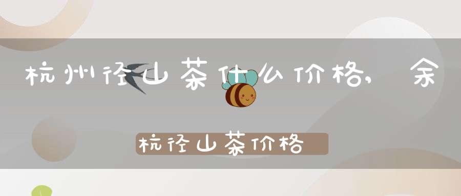 杭州径山茶什么价格,余杭径山茶价格