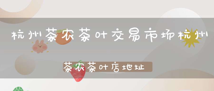 杭州茶农茶叶交易市场杭州茶农茶叶店地址
