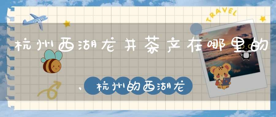杭州西湖龙井茶产在哪里的,杭州的西湖龙井茶