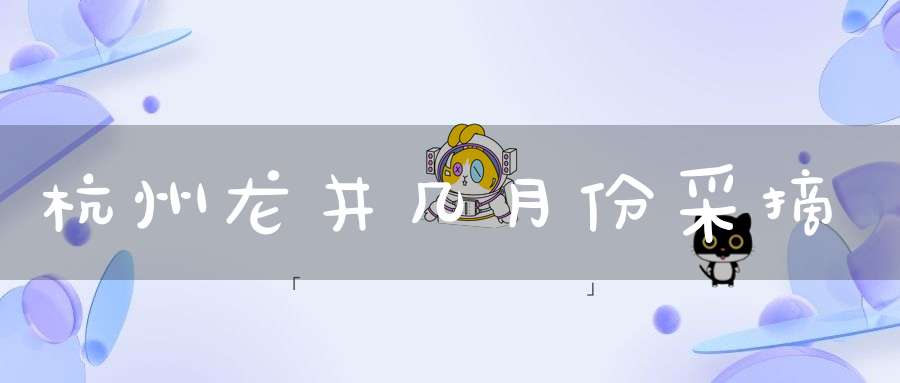 杭州龙井几月份采摘
