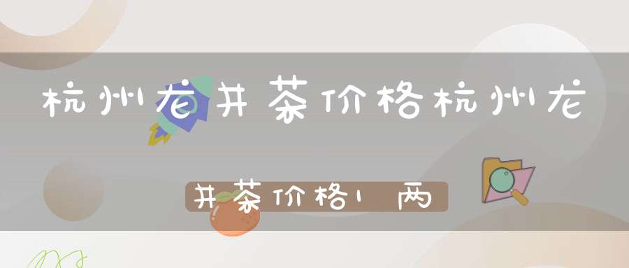 杭州龙井茶价格杭州龙井茶价格1两