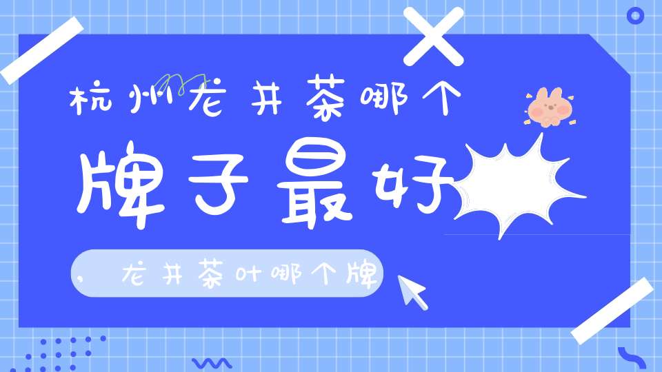 杭州龙井茶哪个牌子最好,龙井茶叶哪个牌子好