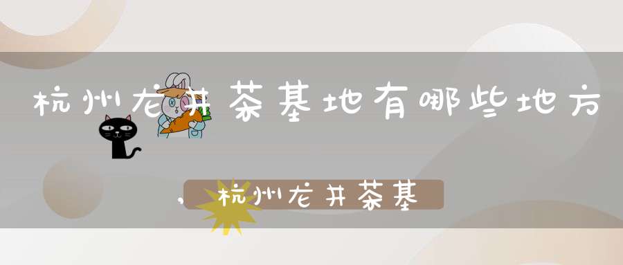杭州龙井茶基地有哪些地方,杭州龙井茶基地有哪些景点