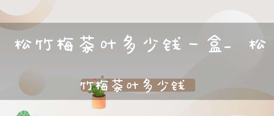 松竹梅茶叶多少钱一盒_松竹梅茶叶多少钱一斤