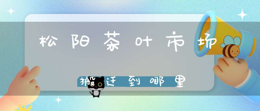 松阳茶叶市场搬迁到哪里