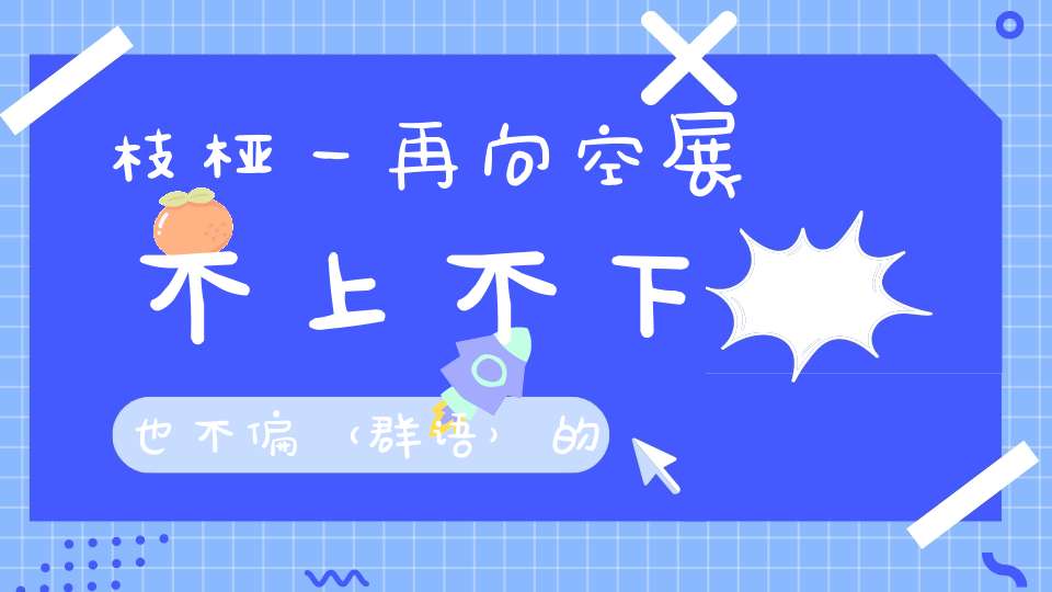 枝桠一再向空展，不上不下也不偏 （群语）的谜底是什么?