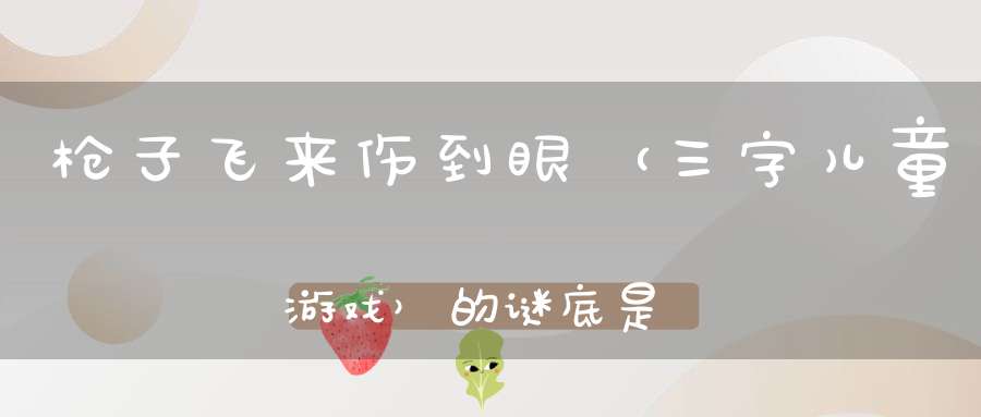 枪子飞来伤到眼 （三字儿童游戏）的谜底是什么?