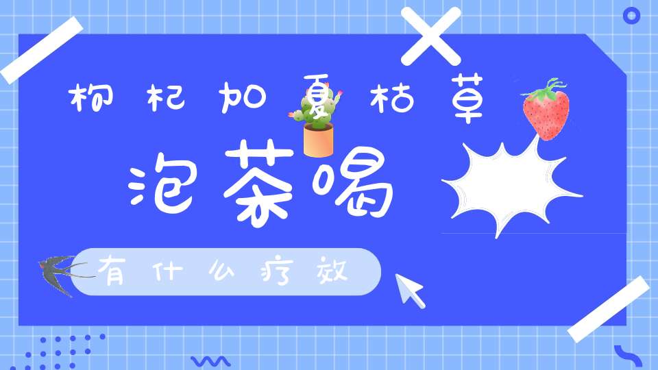 枸杞加夏枯草泡茶喝有什么疗效？