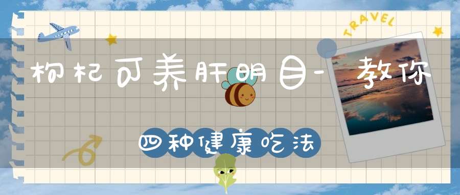 枸杞可养肝明目-教你四种健康吃法