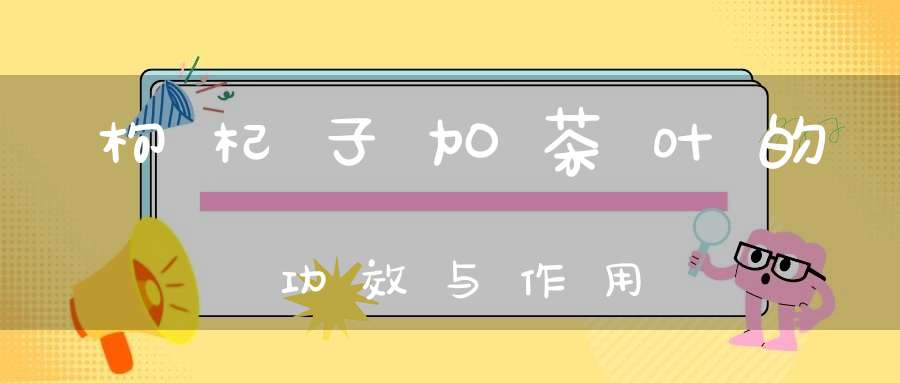 枸杞子加茶叶的功效与作用