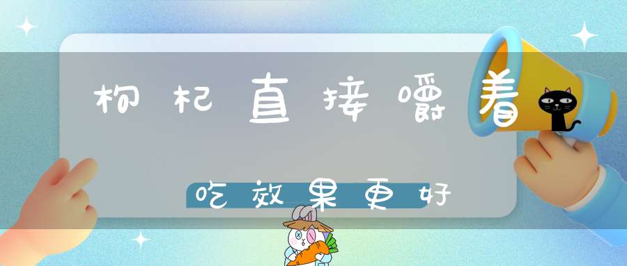 枸杞直接嚼着吃效果更好