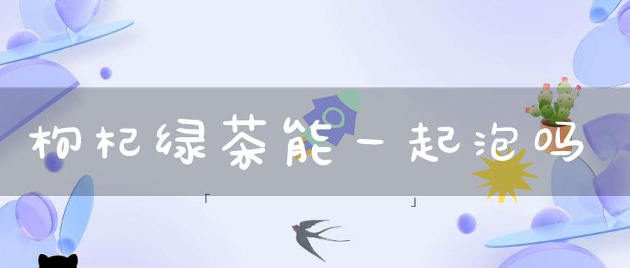 枸杞绿茶能一起泡吗