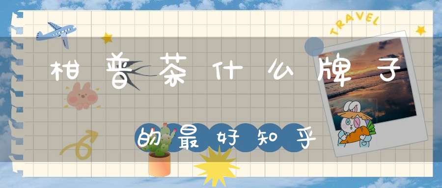 柑普茶什么牌子的最好知乎