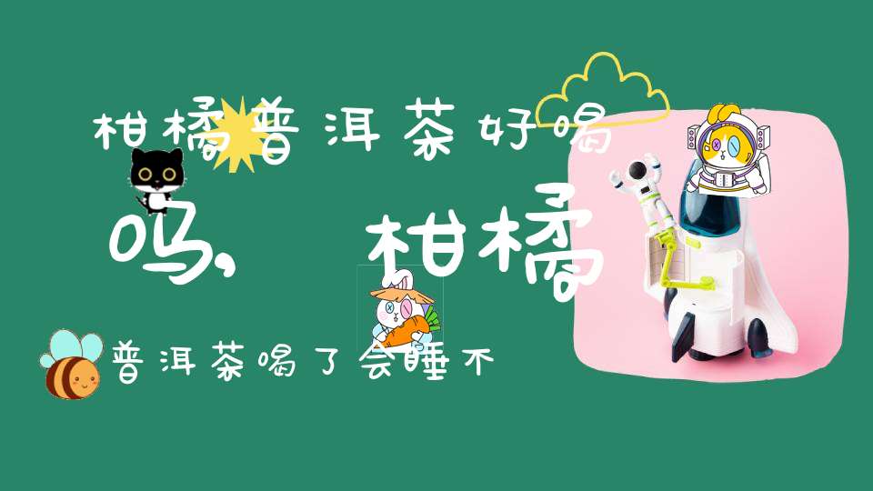 柑橘普洱茶好喝吗,柑橘普洱茶喝了会睡不着吗