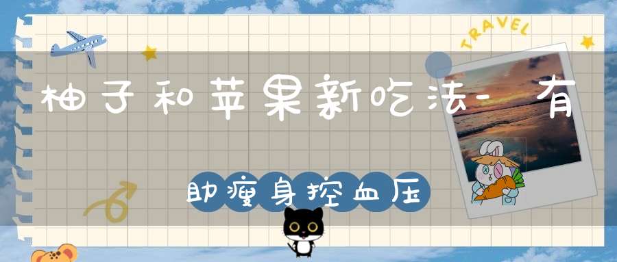 柚子和苹果新吃法-有助瘦身控血压