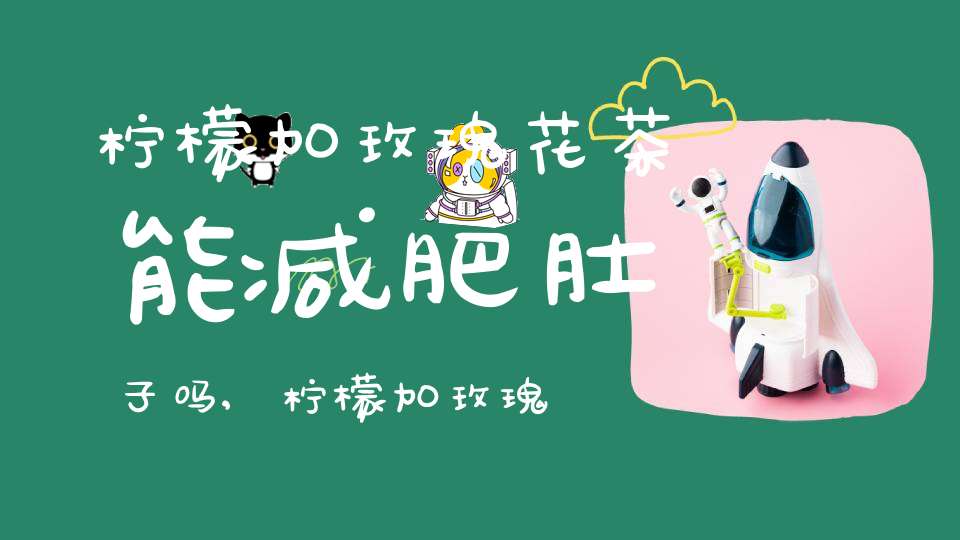 柠檬加玫瑰花茶能减肥肚子吗,柠檬加玫瑰花茶有什么功效