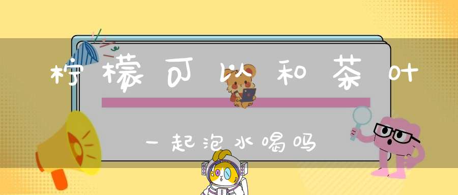 柠檬可以和茶叶一起泡水喝吗