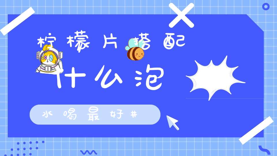 柠檬片搭配什么泡水喝最好