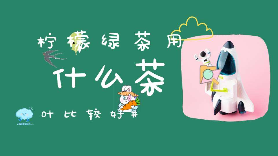 柠檬绿茶用什么茶叶比较好