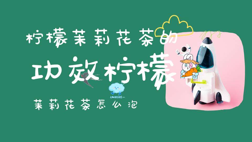 柠檬茉莉花茶的功效柠檬茉莉花茶怎么泡