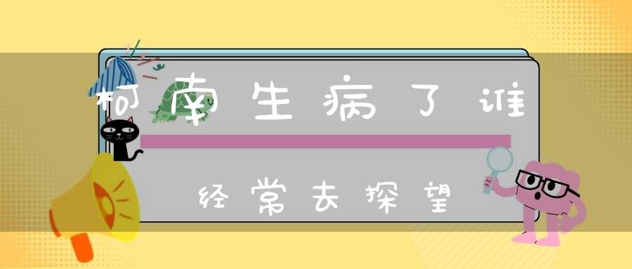 柯南生病了，谁经常去探望