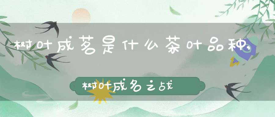 树叶成茗是什么茶叶品种,树叶成名之战