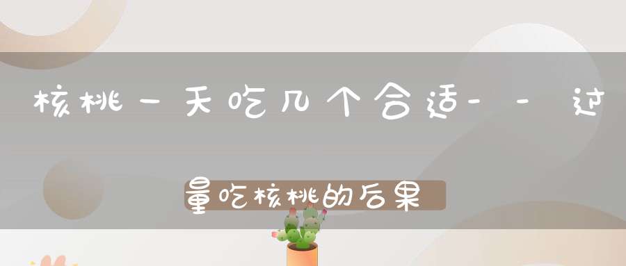 核桃一天吃几个合适--过量吃核桃的后果