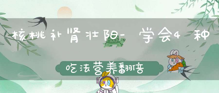 核桃补肾壮阳-学会4种吃法营养翻倍