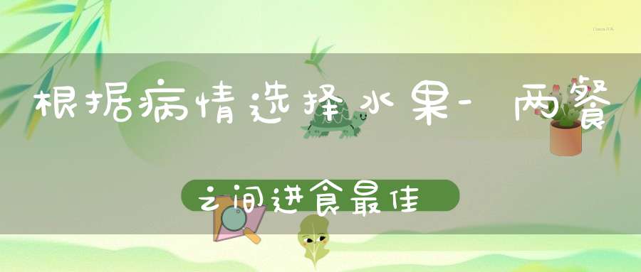 根据病情选择水果-两餐之间进食最佳