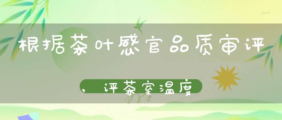 根据茶叶感官品质审评,评茶室温度
