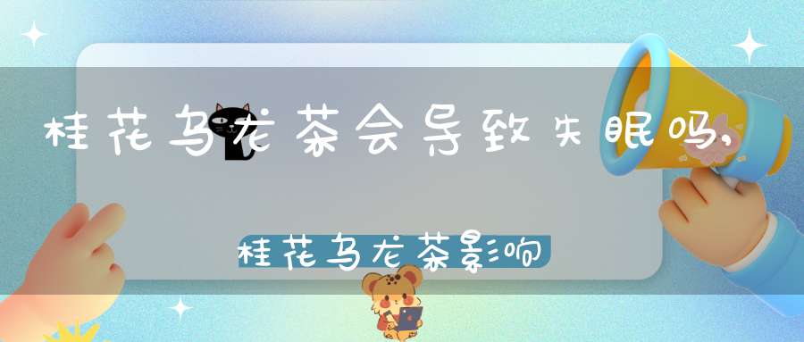 桂花乌龙茶会导致失眠吗,桂花乌龙茶影响睡眠吗