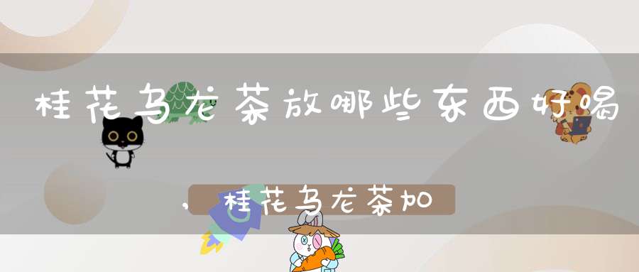 桂花乌龙茶放哪些东西好喝,桂花乌龙茶加什么好喝