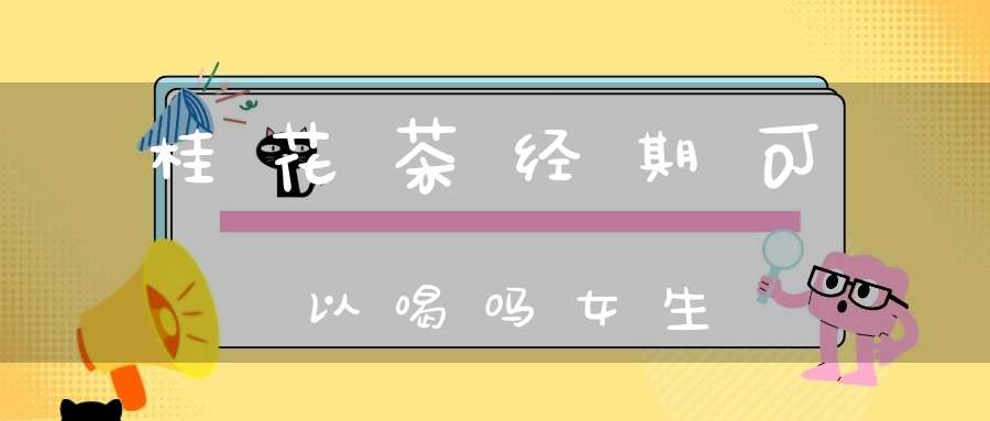 桂花茶经期可以喝吗女生
