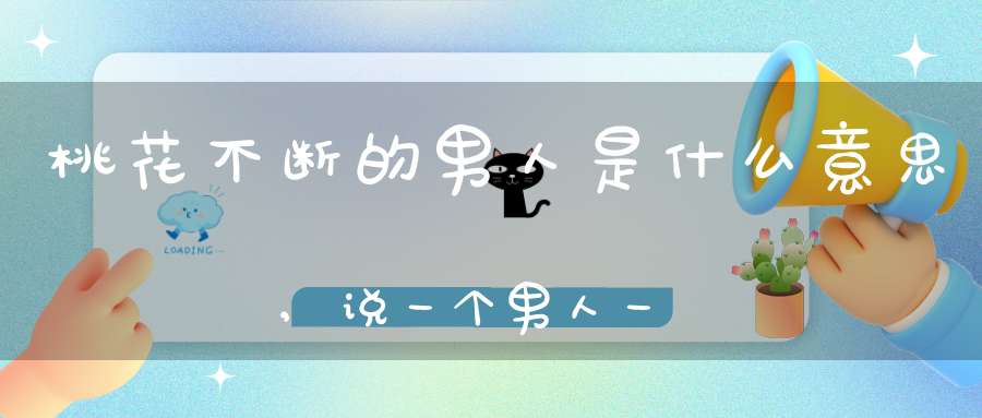 桃花不断的男人是什么意思,说一个男人一生不断有桃花什么意思啊？谢谢大家