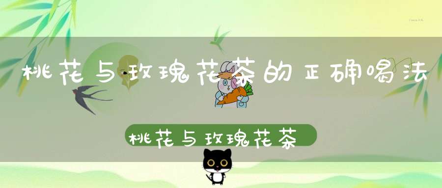 桃花与玫瑰花茶的正确喝法桃花与玫瑰花茶功效区别