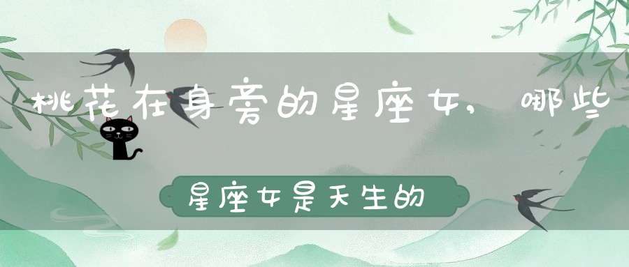 桃花在身旁的星座女,哪些星座女是天生的桃花女(天生桃花眼的星座女)