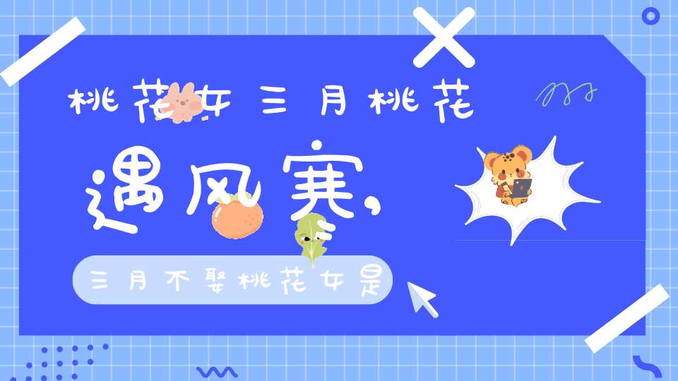 桃花女三月桃花遇风寒,三月不娶桃花女是什么意思？