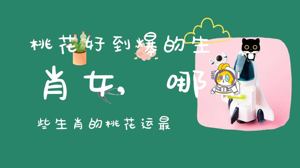 桃花好到爆的生肖女,哪些生肖的桃花运最好