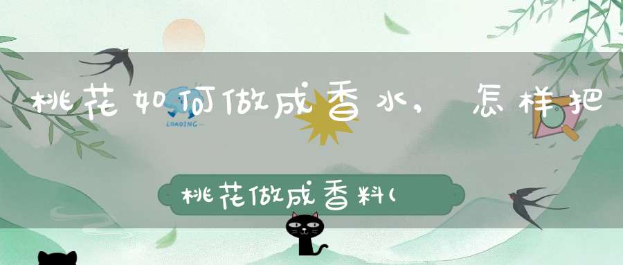 桃花如何做成香水,怎样把桃花做成香料(香水的香料如何提取？步骤？？)