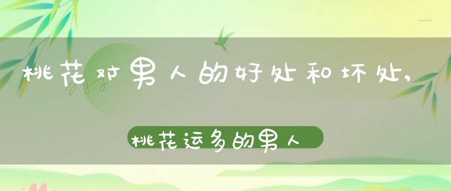 桃花对男人的好处和坏处,桃花运多的男人是好还是坏