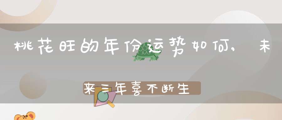 桃花旺的年份运势如何,未来三年喜不断生肖解析，细数哪些生肖女婚后运势旺
