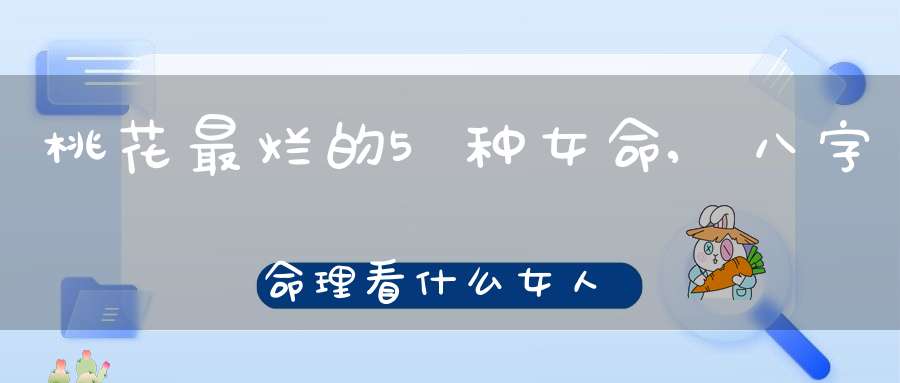 桃花最烂的5种女命,八字命理看什么女人易招烂桃花