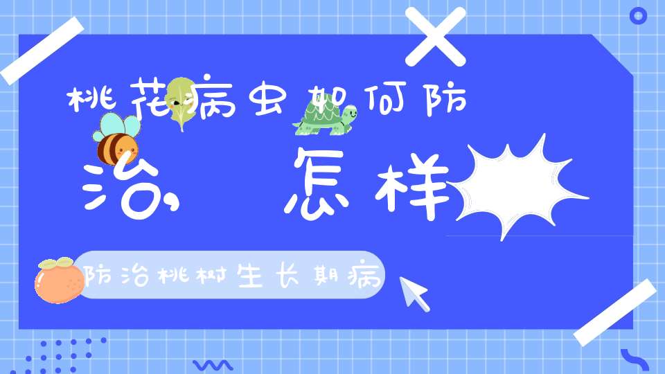桃花病虫如何防治,怎样防治桃树生长期病虫害